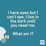 I have eyes but I can’t see. I live in the dark until you need me. What am I?